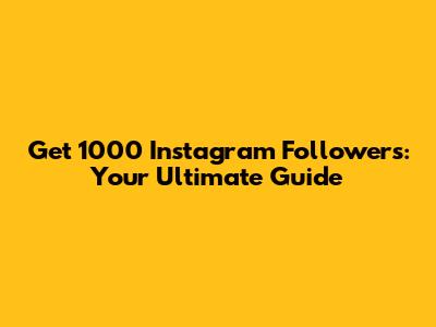 Get 1000 Instagram Followers: Your Ultimate Guide