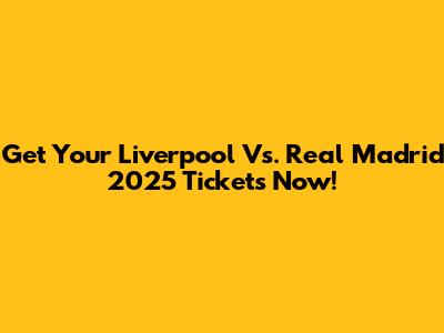 Get Your Liverpool Vs. Real Madrid 2025 Tickets Now!