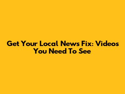 Get Your Local News Fix: Videos You Need To See