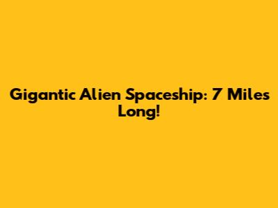 Gigantic Alien Spaceship: 7 Miles Long!