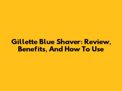 Gillette Blue Shaver: Review, Benefits, And How To Use