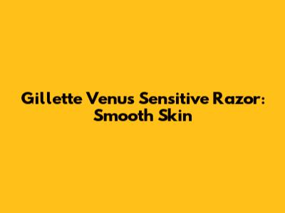 Gillette Venus Sensitive Razor: Smooth Skin
