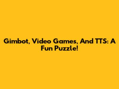 Gimbot, Video Games, And TTS: A Fun Puzzle!