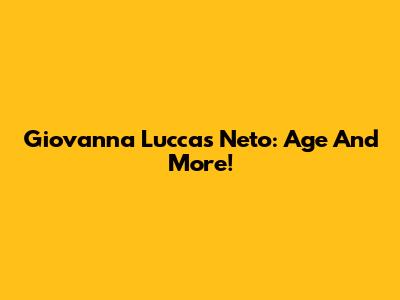 Giovanna Luccas Neto: Age And More!