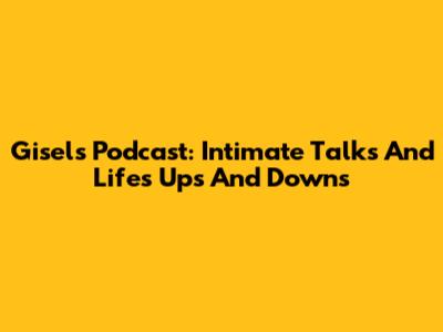 Gisel's Podcast: Intimate Talks And Life's Ups And Downs