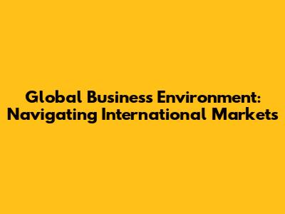 Global Business Environment: Navigating International Markets