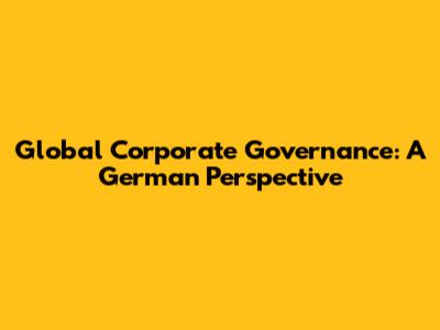 Global Corporate Governance: A German Perspective