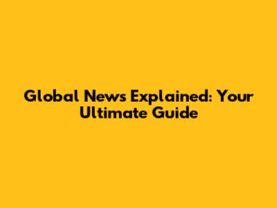 Global News Explained: Your Ultimate Guide