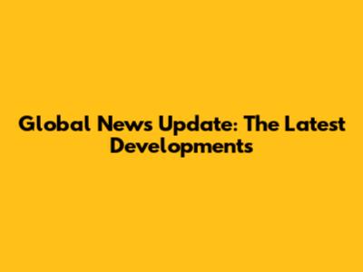 Global News Update: The Latest Developments