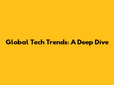 Global Tech Trends: A Deep Dive