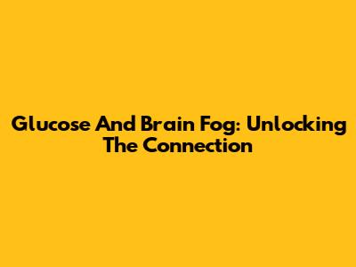 Glucose And Brain Fog: Unlocking The Connection