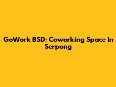 GoWork BSD: Coworking Space In Serpong