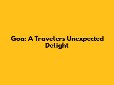 Goa: A Traveler's Unexpected Delight