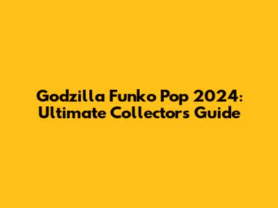 Godzilla Funko Pop 2024: Ultimate Collector's Guide
