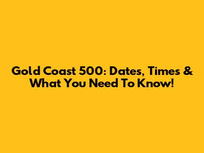 Gold Coast 500: Dates, Times & What You Need To Know!