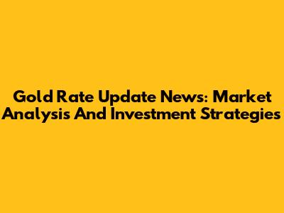 Gold Rate Update News: Market Analysis And Investment Strategies