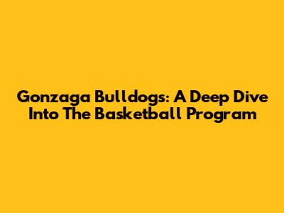 Gonzaga Bulldogs: A Deep Dive Into The Basketball Program