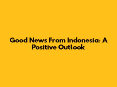 Good News From Indonesia: A Positive Outlook