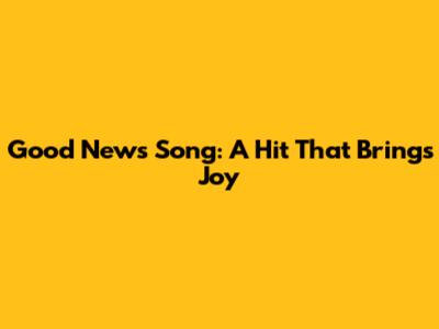 Good News Song: A Hit That Brings Joy