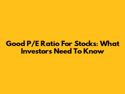 Good P/E Ratio For Stocks: What Investors Need To Know