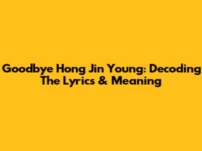 Goodbye Hong Jin Young: Decoding The Lyrics & Meaning
