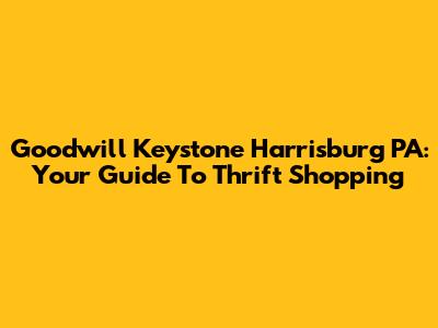 Goodwill Keystone Harrisburg PA: Your Guide To Thrift Shopping