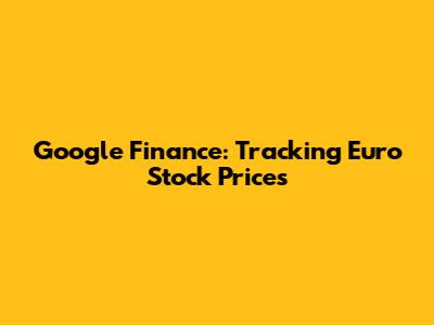 Google Finance: Tracking Euro Stock Prices