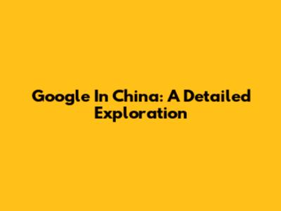 Google In China: A Detailed Exploration