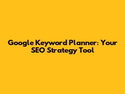 Google Keyword Planner: Your SEO Strategy Tool