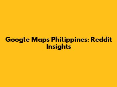 Google Maps Philippines: Reddit Insights