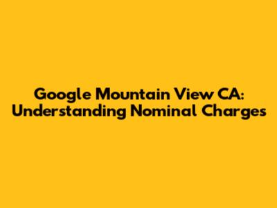 Google Mountain View CA: Understanding Nominal Charges