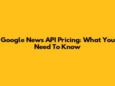 Google News API Pricing: What You Need To Know