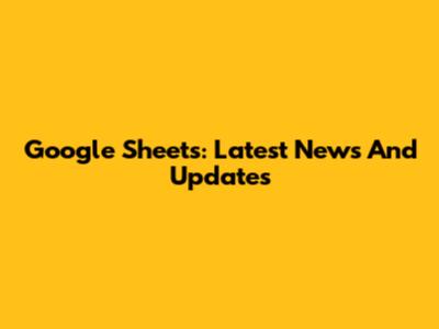 Google Sheets: Latest News And Updates