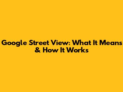 Google Street View: What It Means & How It Works