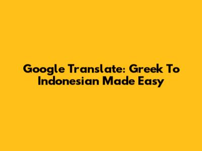 Google Translate: Greek To Indonesian Made Easy