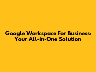 Google Workspace For Business: Your All-in-One Solution
