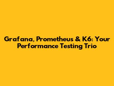 Grafana, Prometheus & K6: Your Performance Testing Trio