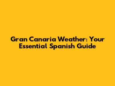 Gran Canaria Weather: Your Essential Spanish Guide