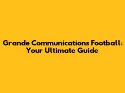 Grande Communications Football: Your Ultimate Guide
