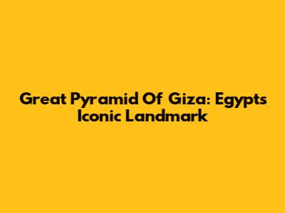 Great Pyramid Of Giza: Egypt's Iconic Landmark