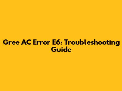 Gree AC Error E6: Troubleshooting Guide