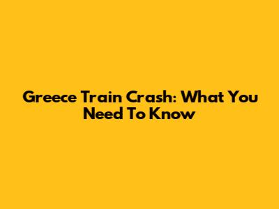 Greece Train Crash: What You Need To Know
