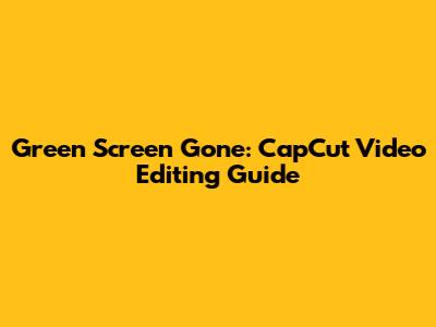 Green Screen Gone: CapCut Video Editing Guide