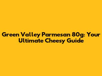 Green Valley Parmesan 80g: Your Ultimate Cheesy Guide