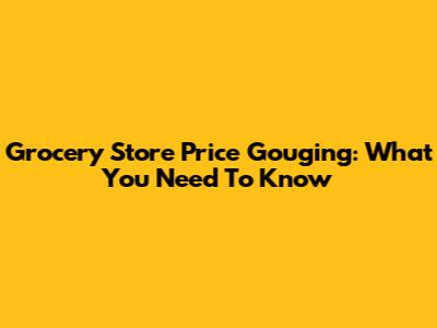 Grocery Store Price Gouging: What You Need To Know