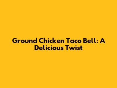 Ground Chicken Taco Bell: A Delicious Twist