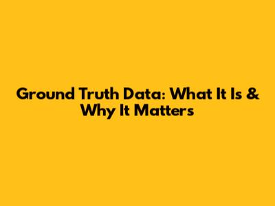 Ground Truth Data: What It Is & Why It Matters