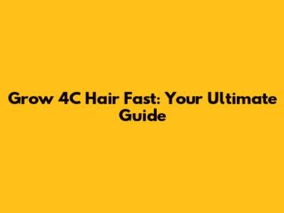 Grow 4C Hair Fast: Your Ultimate Guide
