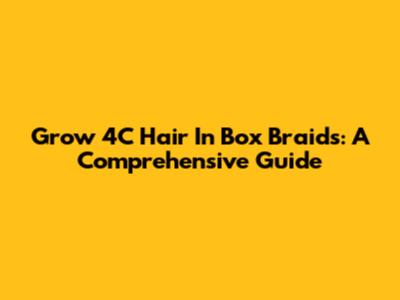 Grow 4C Hair In Box Braids: A Comprehensive Guide