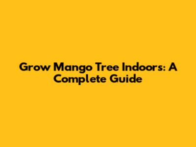 Grow Mango Tree Indoors: A Complete Guide